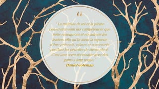 “ La maîtrise de soi et la pleine
conscience sont des compétences que
nous enseignons et encadrons les
leaders afin qu’ils aient la capacité
d’être présents, calmes et concentrés
pendant les périodes de stress élevé.
C’est une vertu nécessaire avec des
gains à long terme.”
Daniel Goleman
17
 