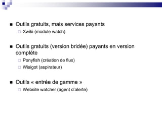 Outils gratuits, mais services payantsXwiki (module watch)Outils gratuits (version bridée) payants en version complètePonyfish (création de flux)Wisigot (aspirateur)Outils « entrée de gamme »Website watcher (agent d’alerte)