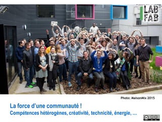 La force d’une communauté !
Compétences hétérogènes, créativité, technicité, énergie, …
Photo: MaisonMix 2015
 