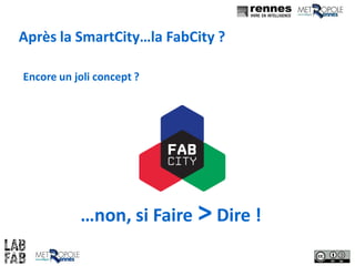 Après la SmartCity…la FabCity ?
Encore un joli concept ?
…non, si Faire >Dire !
 