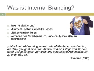 Was ist Internal Branding?
3




       „interne Markierung“
       Mitarbeiter sollen die Marke „leben“
       Marketi...