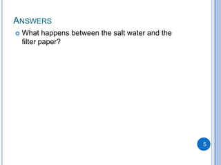 ANSWERS
   What happens between the salt water and the
    filter paper?




                                                  5
 