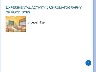 EXPERIMENTAL ACTIVITY : CHROMATOGRAPHY
OF FOOD DYES.


              Level : five




                                         1
 