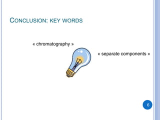 CONCLUSION: KEY WORDS


      « chromatography »

                           « separate components »




                                                6
 
