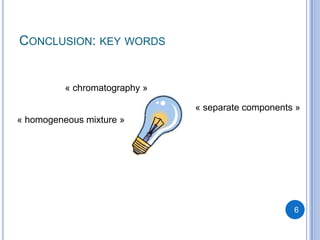 CONCLUSION: KEY WORDS


          « chromatography »

                               « separate components »
« homogeneous mixture »




                                                    6
 