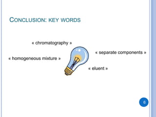 CONCLUSION: KEY WORDS


          « chromatography »

                                  « separate components »
« homogeneous mixture »

                               « eluent »




                                                       6
 