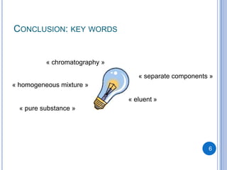 CONCLUSION: KEY WORDS


          « chromatography »

                                  « separate components »
« homogeneous mixture »

                               « eluent »
  « pure substance »




                                                       6
 
