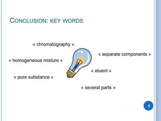 CONCLUSION: KEY WORDS


          « chromatography »

                                       « separate components »
« homogeneous mixture »

                                   « eluent »
  « pure substance »

                               « several parts »


                                                            6
 