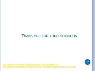 THANK YOU FOR YOUR ATTENTION




                                                                                         7
http://eduscol.education.fr/cid46456/ressources-pour-le-college.html
http://media.education.gouv.fr/file/special_6/52/7/Programme_physique-chimie_33527.pdf
 