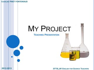 CHARLINE PINET FONTENIAUD




                            MY PROJECT
                             TEACHING PRESENTATION




2012-2013                                    EFTIS_M1 ENGLISH FOR SCIENCE TEACHERS
 