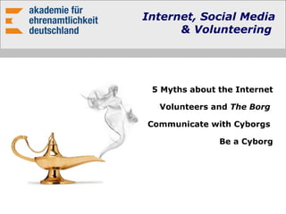 Internet, Social Media
& Volunteering
5 Myths about the Internet
Volunteers and The Borg
Communicate with Cyborgs
Be a Cyborg
 