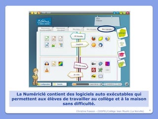 La Numériclé contient des logiciels auto exécutables qui
permettent aux élèves de travailler au collège et à la maison
                      sans difficulté.
                             Christine Fiasson - CDDP91/Collège Jean Moulin (La Norville)   4
 