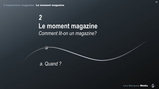 23

L’expérience magazine Le moment magazine

2
Le moment magazine
Comment lit-on un magazine?

a. Quand ?

Les Marques Média

 