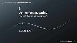 27

L’expérience magazine Le moment magazine

2
Le moment magazine
Comment lit-on un magazine?

b. Avec qui ?

Les Marques Média

 