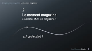 29

L’expérience magazine Le moment magazine

2
Le moment magazine
Comment lit-on un magazine?

c. A quel endroit ?

Les Marques Média

 