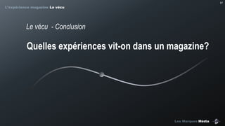 57

L’expérience magazine Le vécu

Le vécu - Conclusion

Quelles expériences vit-on dans un magazine?

Les Marques Média

 