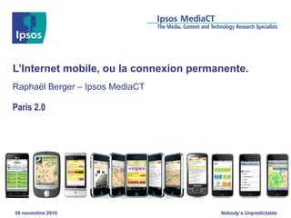 L’Internet mobile, ou la connexion permanente. Raphaël Berger – Ipsos MediaCT Paris 2.0 30 novembre 2010 