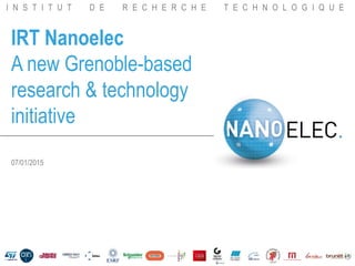 I N S T I T U T D E R E C H E R C H E T E C H N O L O G I Q U E
IRT Nanoelec
A new Grenoble-based
research & technology
initiative
07/01/2015
 