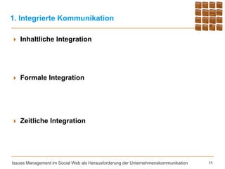 1. Integrierte Kommunikation

   Inhaltliche Integration




   Formale Integration




   Zeitliche Integration




Issues Management im Social Web als Herausforderung der Unternehmenskommunikation   11
 