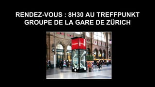 RENDEZ-VOUS : 8H30 AU TREFFPUNKT
GROUPE DE LA GARE DE ZÜRICH
 