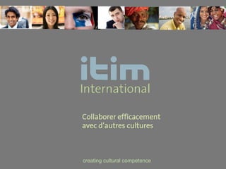 Collaborer efficacement
avec d’autres cultures



creating cultural competence
 