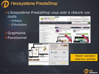 Page 28Page 28
l’écosystème PrestaShop
• L’écosystème PrestaShop vous aide à réduire vos
couts
• Initiaux
• D’évolution
• Graphisme
• Fonctionnel
 Rester standard
 Add’ons certifiés
 