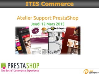 Atelier Support PrestaShop
Jeudi 12 Mars 2015
ITIS Commerce
 
