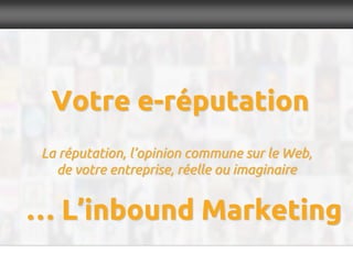 Votre e-réputation
La réputation, l’opinion commune sur le Web,
de votre entreprise, réelle ou imaginaire
… L’inbound Marketing
 