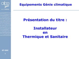 Equipements Génie climatique




           Présentation du titre :

               Installateur
                    en
          Thermique et Sanitaire


GT-EGC

  1
 