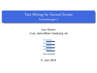 Text Mining for Second Screen
Anwendungen 2
Ivan Demin
ivan.demin@haw-hamburg.de
5. Juni 2014
 