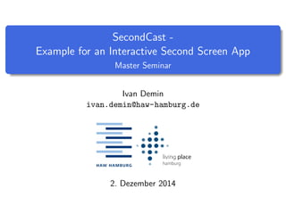 SecondCast - 
Example for an Interactive Second Screen App 
Master Seminar 
Ivan Demin 
ivan.demin@haw-hamburg.de 
2. Dezember 2014 
 