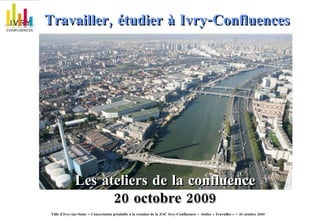 Travailler, étudier à Ivry-Confluences   Les ateliers de la confluence 20 octobre 2009 