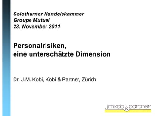 Solothurner Handelskammer
Groupe Mutuel
23. November 2011


Personalrisiken,
eine unterschätzte Dimension


Dr. J.M. Kobi, Kobi & Partner, Zürich
 