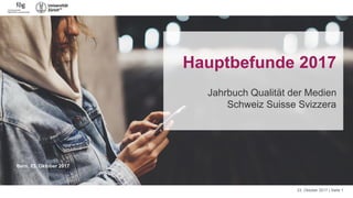 23. Oktober 2017 | Seite 1
Bern, 23. Oktober 2017
Hauptbefunde 2017
Jahrbuch Qualität der Medien
Schweiz Suisse Svizzera
 