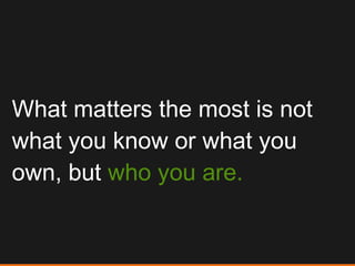 What matters the most is not what you know or what you own, but  who you are. 
