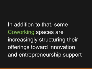In addition to that, some  Coworking  spaces are increasingly structuring their offerings toward innovation and entrepreneurship support 