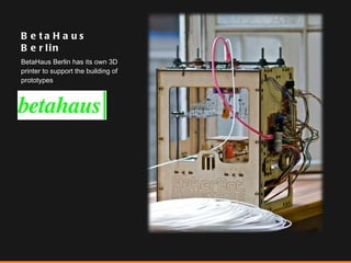 BetaHaus Berlin BetaHaus Berlin has its own 3D printer to support the building of prototypes 