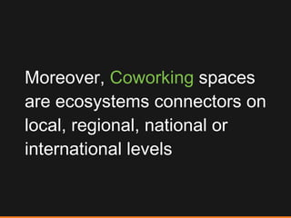 Moreover,  Coworking  spaces are ecosystems connectors on local, regional, national or international levels  