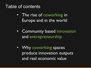 Table of contents The rise of  coworking  in Europe and in the world Community based  innovation  and  entrepreneurship Why  coworking  spaces produce innovation outputs and real economic value 