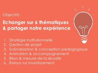 Echanger sur 6 thématiques
& partager notre expérience
1. Stratégie Institutionnelle
2. Gestion de projet
3. Scénarisation...