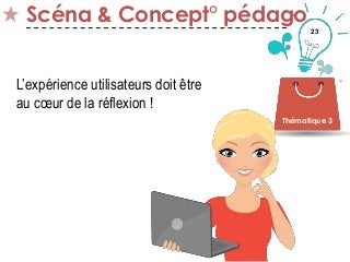 23
Scéna & Concept° pédago
Thématique 3
L’expérience utilisateurs doit être
au cœur de la réflexion !
 