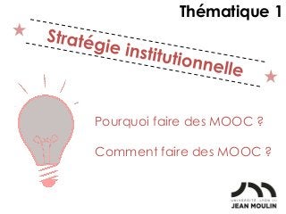 Pourquoi faire des MOOC ?
Comment faire des MOOC ?
Thématique 1
 