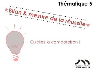 Oubliez la comparaison !
Thématique 5
 