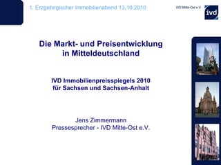 Die Markt- und Preisentwicklung in Mitteldeutschland IVD Immobilienpreisspiegels 2010 für Sachsen und Sachsen-Anhalt Jens Zimmermann Pressesprecher - IVD Mitte-Ost e.V. 