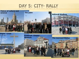 DAY 5: CITY- RALLY
Palace of culture and
science
National Stadium
Popes´Cross
The mermaid Statue
Frederyk- Chopin-
Museum
The palm
 