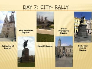 DAY 7: CITY- RALLY
Cathedral of
Zagreb
King Tomislav
Square
Marulić Square
Petar
Preradović
Square
Ban Josip
Jelačić
Square
 