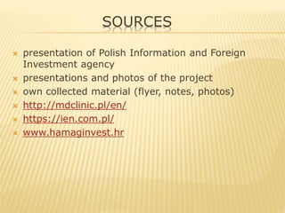 SOURCES
 presentation of Polish Information and Foreign
Investment agency
 presentations and photos of the project
 own collected material (flyer, notes, photos)
 http://mdclinic.pl/en/
 https://ien.com.pl/
 www.hamaginvest.hr
 