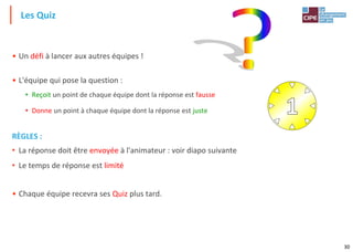 30
• Un défi à lancer aux autres équipes !
• L'équipe qui pose la question :
• Reçoit un point de chaque équipe dont la réponse est fausse
• Donne un point à chaque équipe dont la réponse est juste
RÈGLES :
• La réponse doit être envoyée à l'animateur : voir diapo suivante
• Le temps de réponse est limité
• Chaque équipe recevra ses Quiz plus tard.
Les Quiz
 