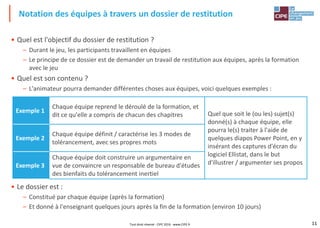 11
• Quel est l'objectif du dossier de restitution ?
– Durant le jeu, les participants travaillent en équipes
– Le principe de ce dossier est de demander un travail de restitution aux équipes, après la formation
avec le jeu
• Quel est son contenu ?
– L'animateur pourra demander différentes choses aux équipes, voici quelques exemples :
• Le dossier est :
– Constitué par chaque équipe (après la formation)
– Et donné à l'enseignant quelques jours après la fin de la formation (environ 10 jours)
Notation des équipes à travers un dossier de restitution
Exemple 1
Chaque équipe reprend le déroulé de la formation, et
dit ce qu'elle a compris de chacun des chapitres Quel que soit le (ou les) sujet(s)
donné(s) à chaque équipe, elle
pourra le(s) traiter à l'aide de
quelques diapos Power Point, en y
insérant des captures d'écran du
logiciel Ellistat, dans le but
d'illustrer / argumenter ses propos
Exemple 2
Chaque équipe définit / caractérise les 3 modes de
tolérancement, avec ses propres mots
Exemple 3
Chaque équipe doit construire un argumentaire en
vue de convaincre un responsable de bureau d'études
des bienfaits du tolérancement inertiel
Tout droit réservé - CIPE 2016 - www.CIPE.fr
 