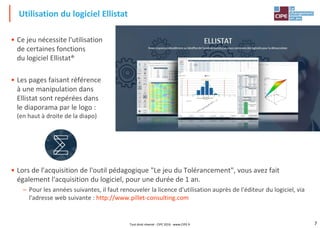 7
Utilisation du logiciel Ellistat
• Ce jeu nécessite l'utilisation
de certaines fonctions
du logiciel Ellistat®
• Les pages faisant référence
à une manipulation dans
Ellistat sont repérées dans
le diaporama par le logo :
(en haut à droite de la diapo)
• Lors de l'acquisition de l'outil pédagogique "Le jeu du Tolérancement", vous avez fait
également l'acquisition du logiciel, pour une durée de 1 an.
– Pour les années suivantes, il faut renouveler la licence d'utilisation auprès de l'éditeur du logiciel, via
l'adresse web suivante : http://www.pillet-consulting.com
Tout droit réservé - CIPE 2016 - www.CIPE.fr
 